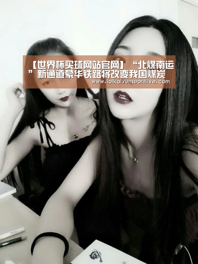 【世界杯买球网站官网】“北煤南运”新通道蒙华铁路将改变我国煤