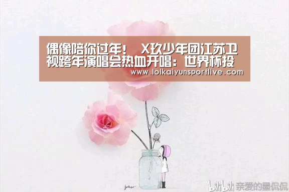偶像陪你过年！ X玖少年团江苏卫视跨年演唱会热血开唱：世界杯